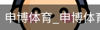 申博体育_申博体育官网 - 专业体育赛事平台